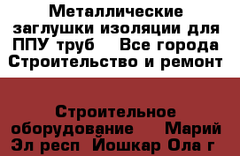 Металлические заглушки изоляции для ППУ труб. - Все города Строительство и ремонт » Строительное оборудование   . Марий Эл респ.,Йошкар-Ола г.